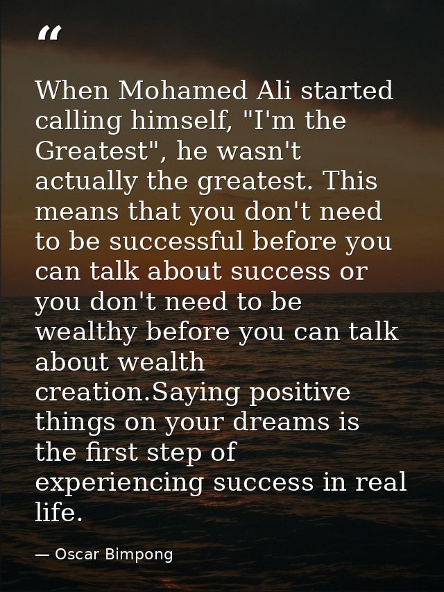 When Mohamed Ali started calling himself, "I'm the Greatest", he wasn't actually the greatest. This means that you don't — Oscar Bimpong