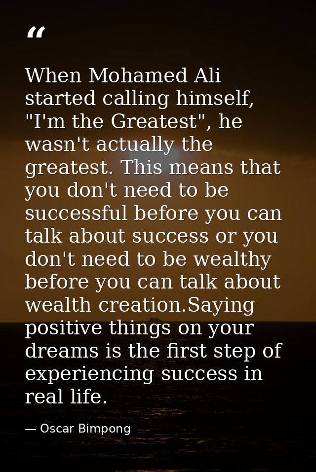 When Mohamed Ali started calling himself, "I'm the Greatest", he wasn't actually the greatest. This means that you don't — Oscar Bimpong
