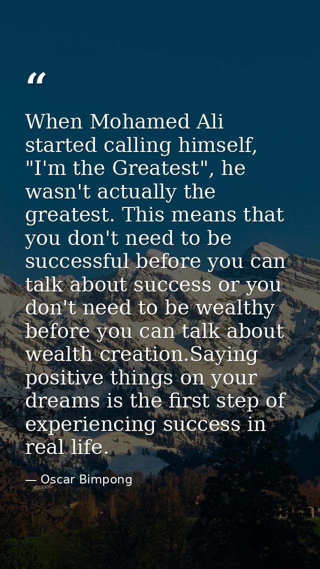When Mohamed Ali started calling himself, "I'm the Greatest", he wasn't actually the greatest. This means that you don't — Oscar Bimpong