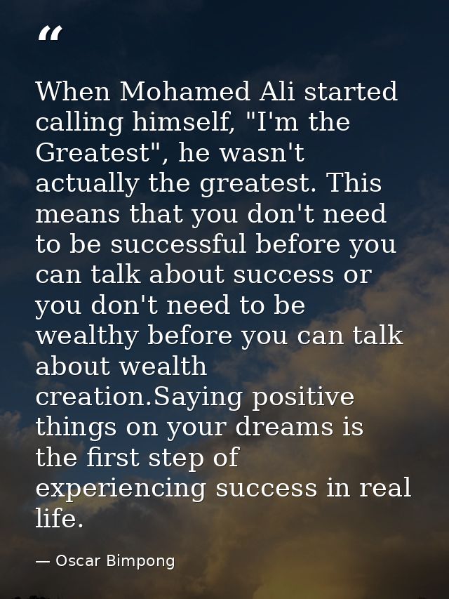 When Mohamed Ali started calling himself, "I'm the Greatest", he wasn't actually the greatest. This means that you don't — Oscar Bimpong