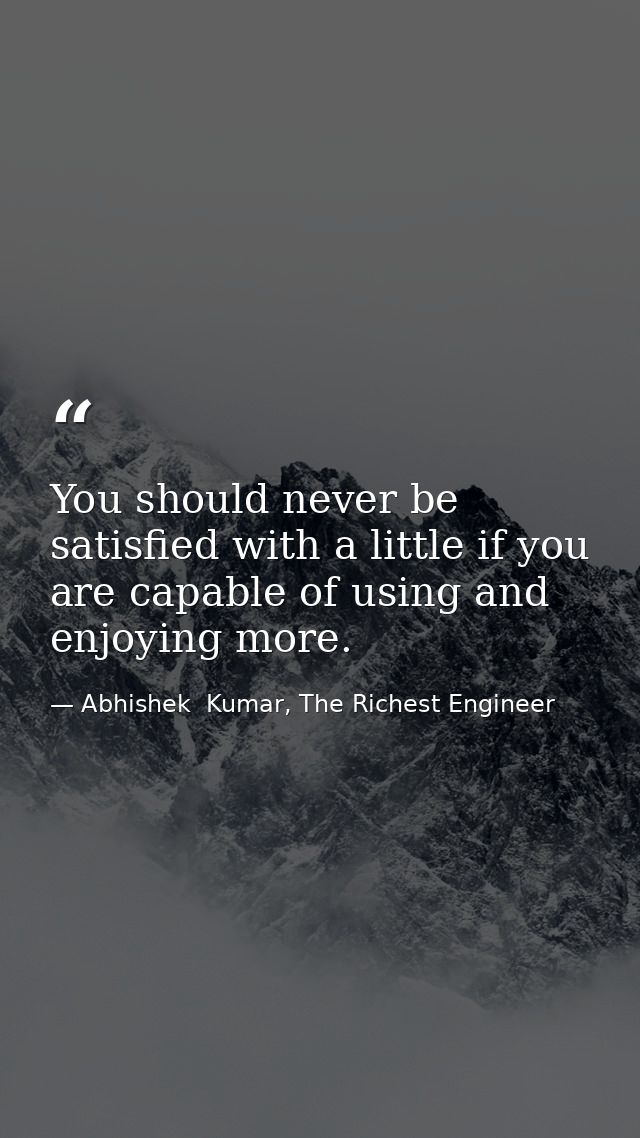 You should never be satisfied with a little if you are capable of using and enjoying more. — Abhishek  Kumar, The Richest Engineer
