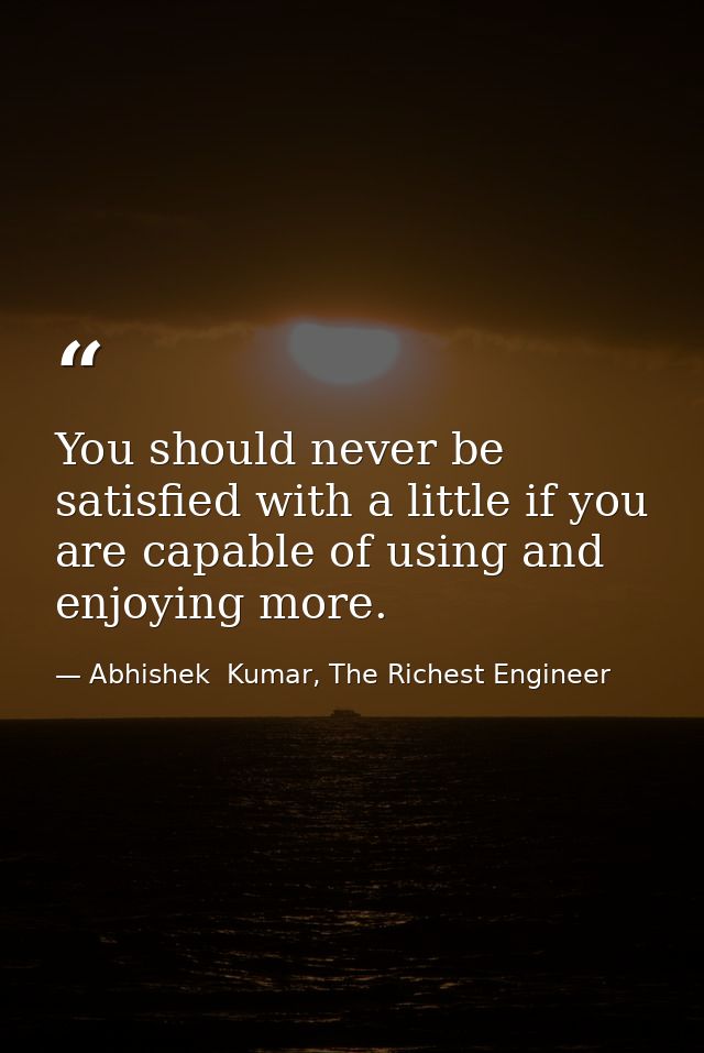 You should never be satisfied with a little if you are capable of using and enjoying more. — Abhishek  Kumar, The Richest Engineer