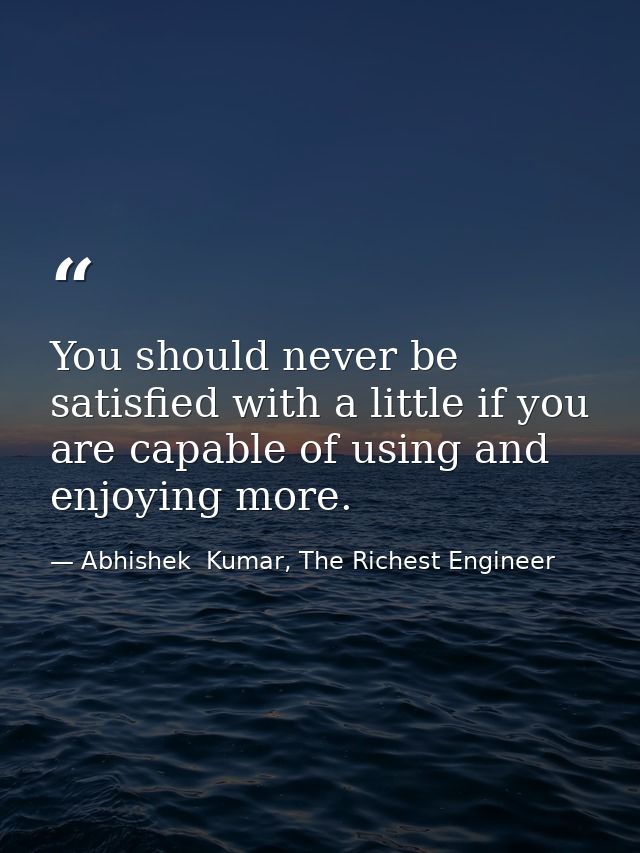 You should never be satisfied with a little if you are capable of using and enjoying more. — Abhishek  Kumar, The Richest Engineer