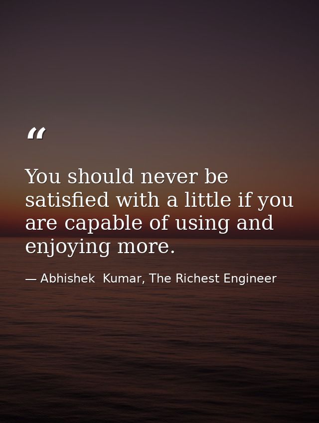 You should never be satisfied with a little if you are capable of using and enjoying more. — Abhishek  Kumar, The Richest Engineer