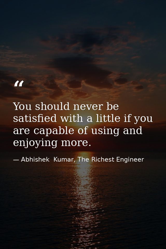 You should never be satisfied with a little if you are capable of using and enjoying more. — Abhishek  Kumar, The Richest Engineer
