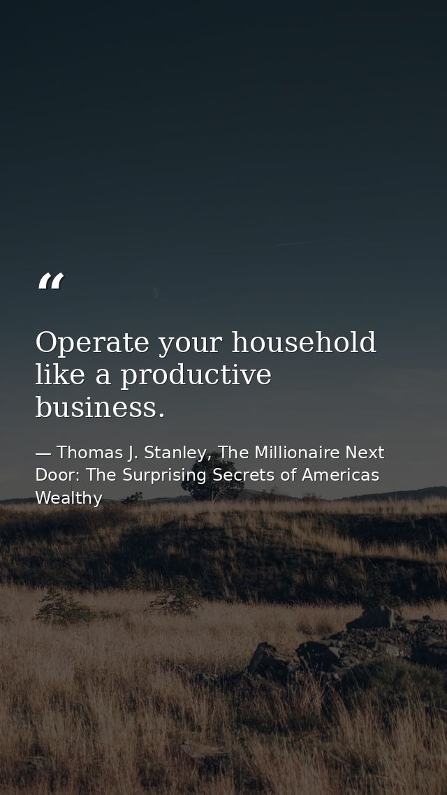 Operate your household like a productive business. — Thomas J. Stanley, The Millionaire Next Door: The Surprising Secrets of Americas Wealthy