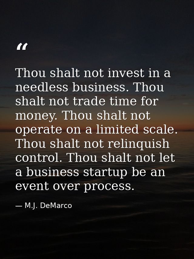 Thou shalt not invest in a needless business. Thou shalt not trade time for money. Thou shalt not operate on a limited s — M.J. DeMarco