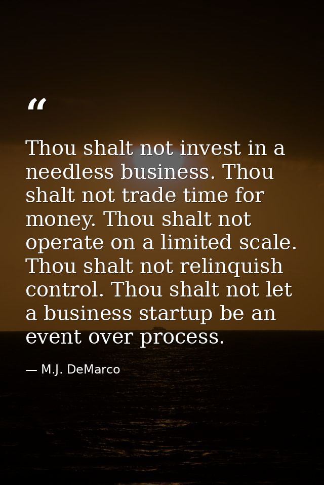 Thou shalt not invest in a needless business. Thou shalt not trade time for money. Thou shalt not operate on a limited s — M.J. DeMarco