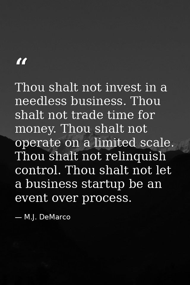 Thou shalt not invest in a needless business. Thou shalt not trade time for money. Thou shalt not operate on a limited s — M.J. DeMarco