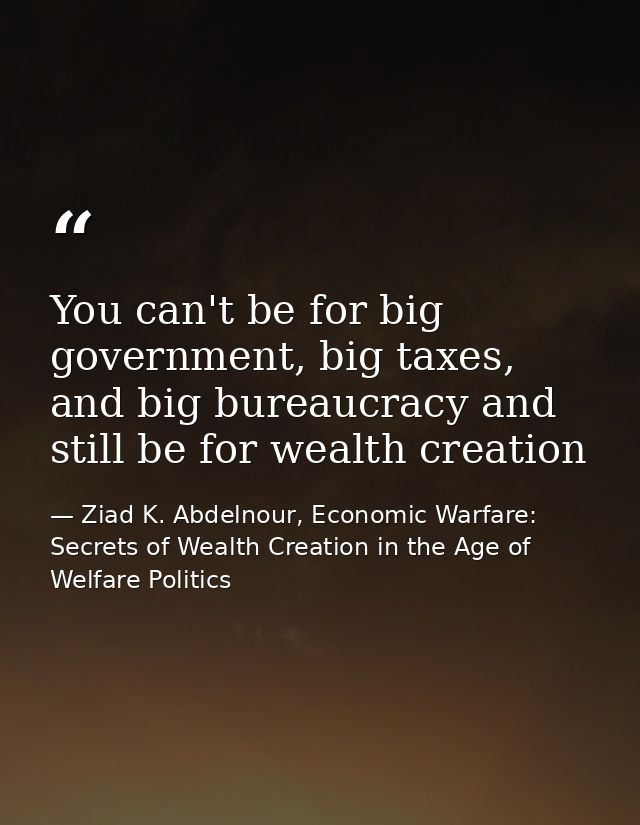 You can't be for big government, big taxes, and big bureaucracy and still be for wealth creation — Ziad K. Abdelnour, Economic Warfare: Secrets of Wealth Creation in the Age of Welfare Politics