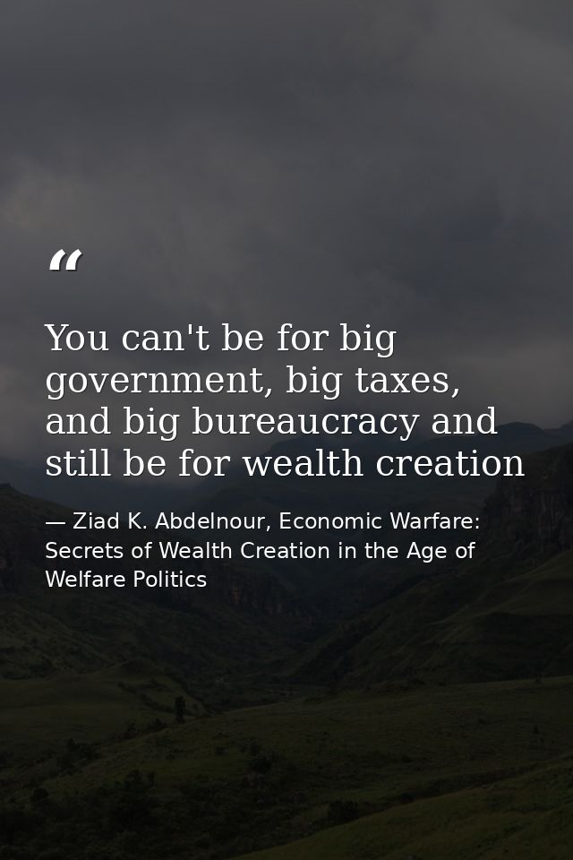 You can't be for big government, big taxes, and big bureaucracy and still be for wealth creation — Ziad K. Abdelnour, Economic Warfare: Secrets of Wealth Creation in the Age of Welfare Politics