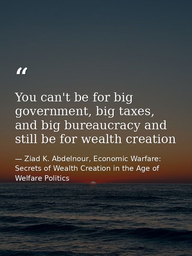 You can't be for big government, big taxes, and big bureaucracy and still be for wealth creation — Ziad K. Abdelnour, Economic Warfare: Secrets of Wealth Creation in the Age of Welfare Politics