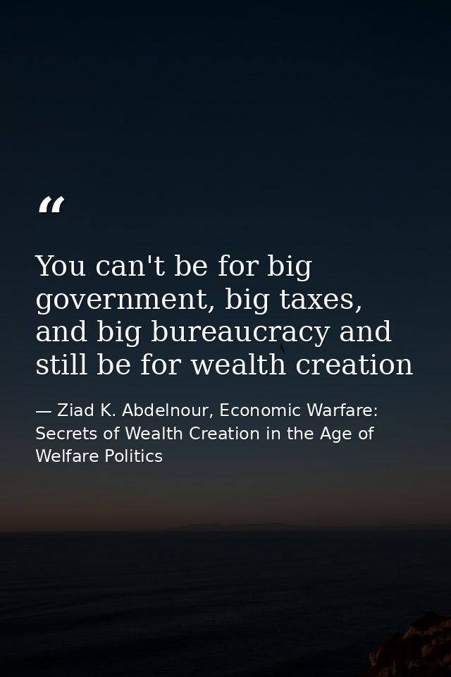 You can't be for big government, big taxes, and big bureaucracy and still be for wealth creation — Ziad K. Abdelnour, Economic Warfare: Secrets of Wealth Creation in the Age of Welfare Politics