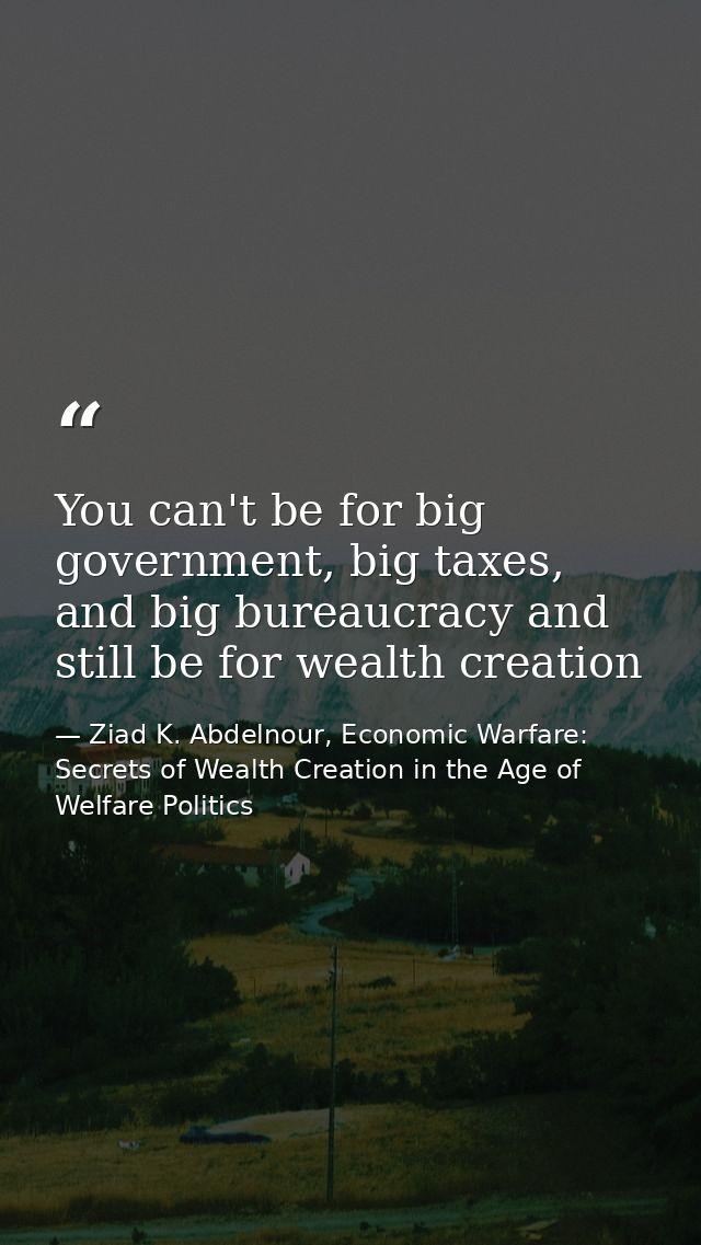 You can't be for big government, big taxes, and big bureaucracy and still be for wealth creation — Ziad K. Abdelnour, Economic Warfare: Secrets of Wealth Creation in the Age of Welfare Politics