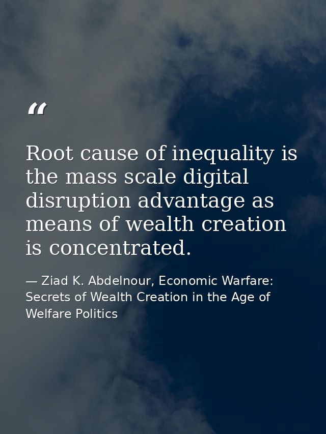 Root cause of inequality is the mass scale digital disruption advantage as means of wealth creation is concentrated. — Ziad K. Abdelnour, Economic Warfare: Secrets of Wealth Creation in the Age of Welfare Politics