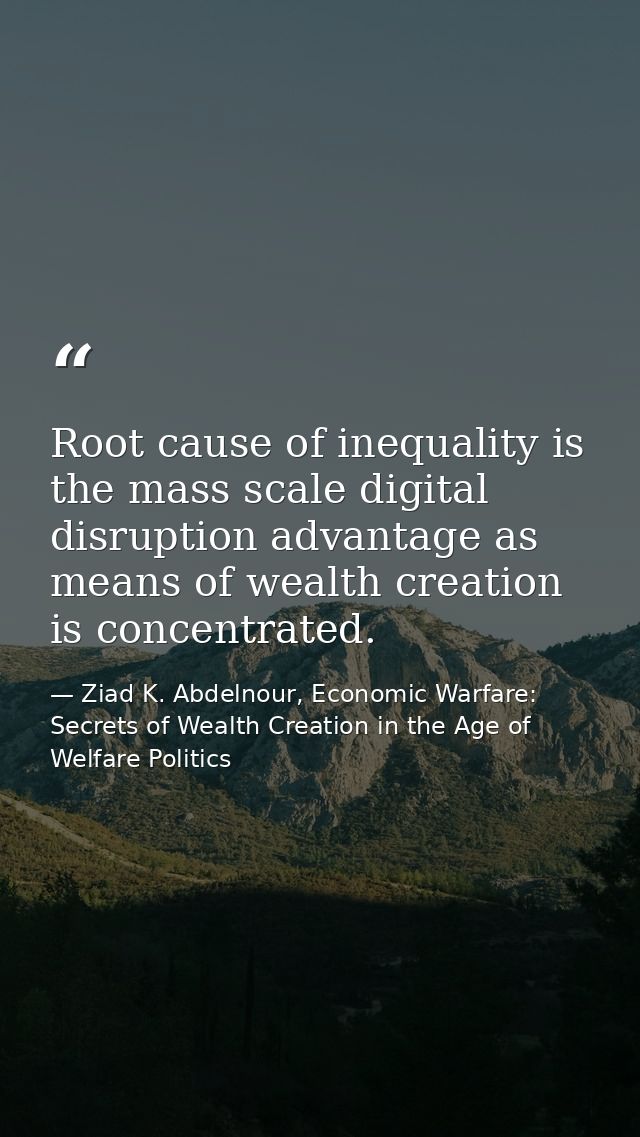Root cause of inequality is the mass scale digital disruption advantage as means of wealth creation is concentrated. — Ziad K. Abdelnour, Economic Warfare: Secrets of Wealth Creation in the Age of Welfare Politics