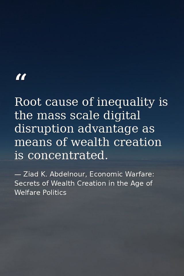 Root cause of inequality is the mass scale digital disruption advantage as means of wealth creation is concentrated. — Ziad K. Abdelnour, Economic Warfare: Secrets of Wealth Creation in the Age of Welfare Politics