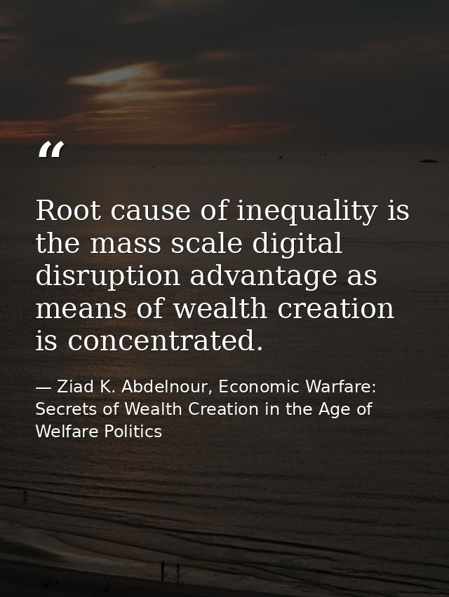 Root cause of inequality is the mass scale digital disruption advantage as means of wealth creation is concentrated. — Ziad K. Abdelnour, Economic Warfare: Secrets of Wealth Creation in the Age of Welfare Politics