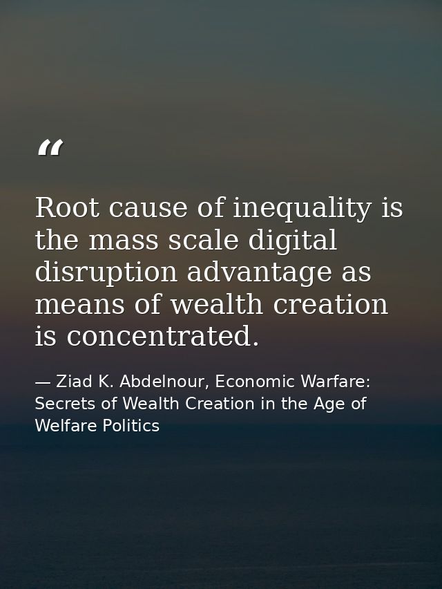 Root cause of inequality is the mass scale digital disruption advantage as means of wealth creation is concentrated. — Ziad K. Abdelnour, Economic Warfare: Secrets of Wealth Creation in the Age of Welfare Politics