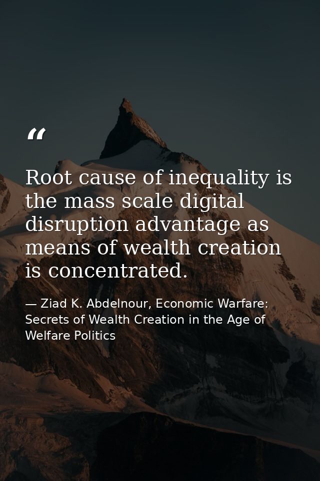 Root cause of inequality is the mass scale digital disruption advantage as means of wealth creation is concentrated. — Ziad K. Abdelnour, Economic Warfare: Secrets of Wealth Creation in the Age of Welfare Politics