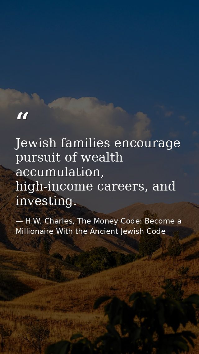 Jewish families encourage pursuit of wealth accumulation, high-income careers, and investing. — H.W. Charles, The Money Code: Become a Millionaire With the Ancient Jewish Code