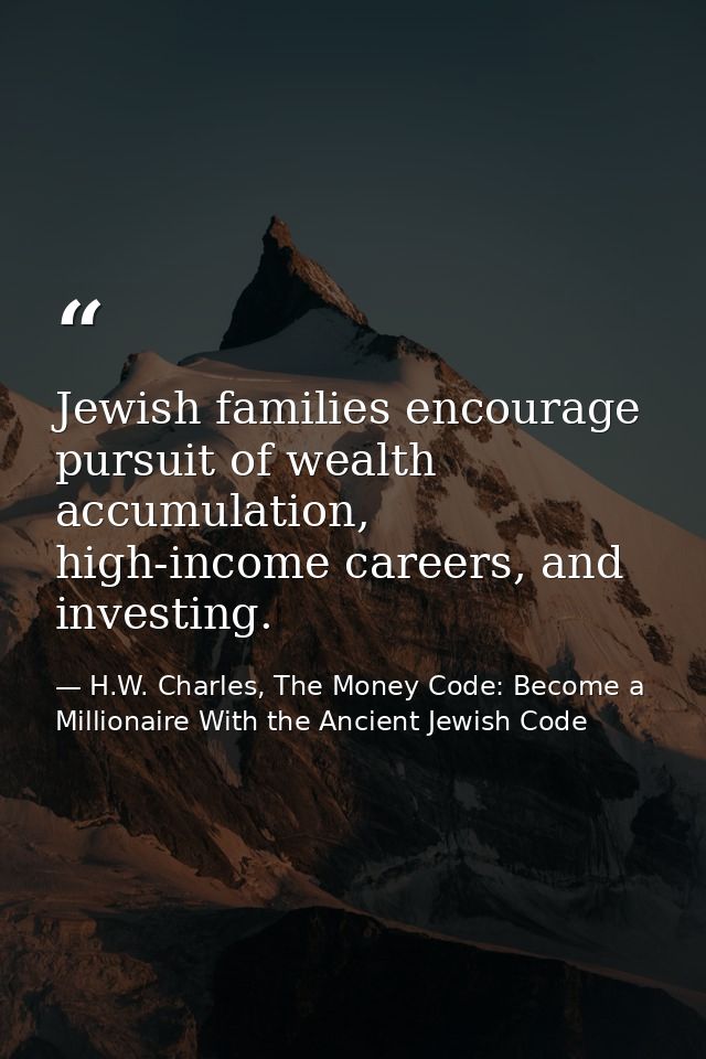 Jewish families encourage pursuit of wealth accumulation, high-income careers, and investing. — H.W. Charles, The Money Code: Become a Millionaire With the Ancient Jewish Code