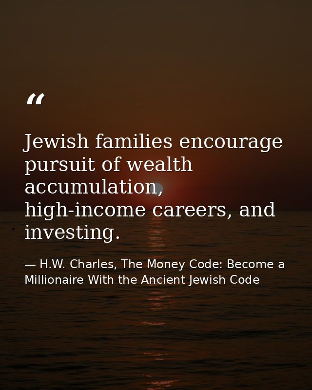 Jewish families encourage pursuit of wealth accumulation, high-income careers, and investing. — H.W. Charles, The Money Code: Become a Millionaire With the Ancient Jewish Code