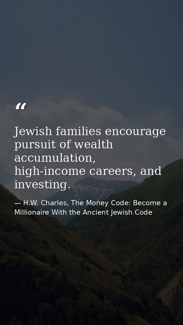 Jewish families encourage pursuit of wealth accumulation, high-income careers, and investing. — H.W. Charles, The Money Code: Become a Millionaire With the Ancient Jewish Code