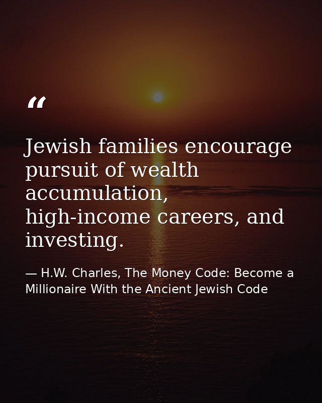 Jewish families encourage pursuit of wealth accumulation, high-income careers, and investing. — H.W. Charles, The Money Code: Become a Millionaire With the Ancient Jewish Code