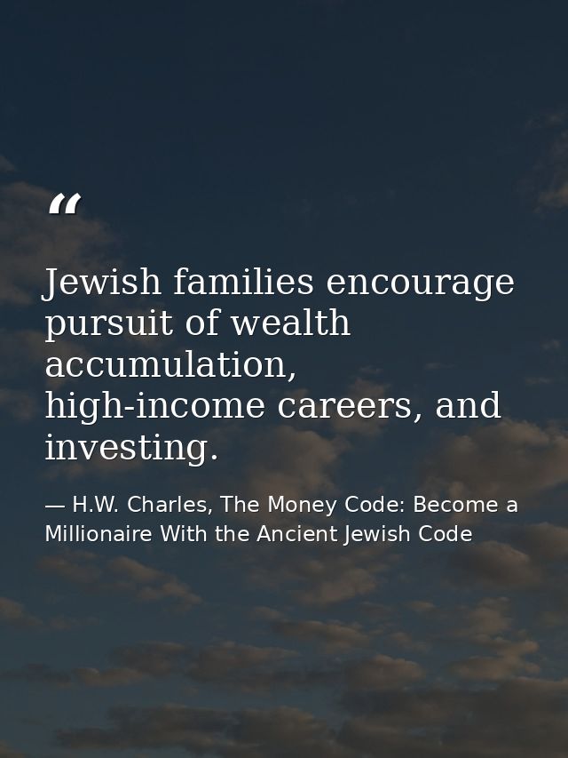 Jewish families encourage pursuit of wealth accumulation, high-income careers, and investing. — H.W. Charles, The Money Code: Become a Millionaire With the Ancient Jewish Code