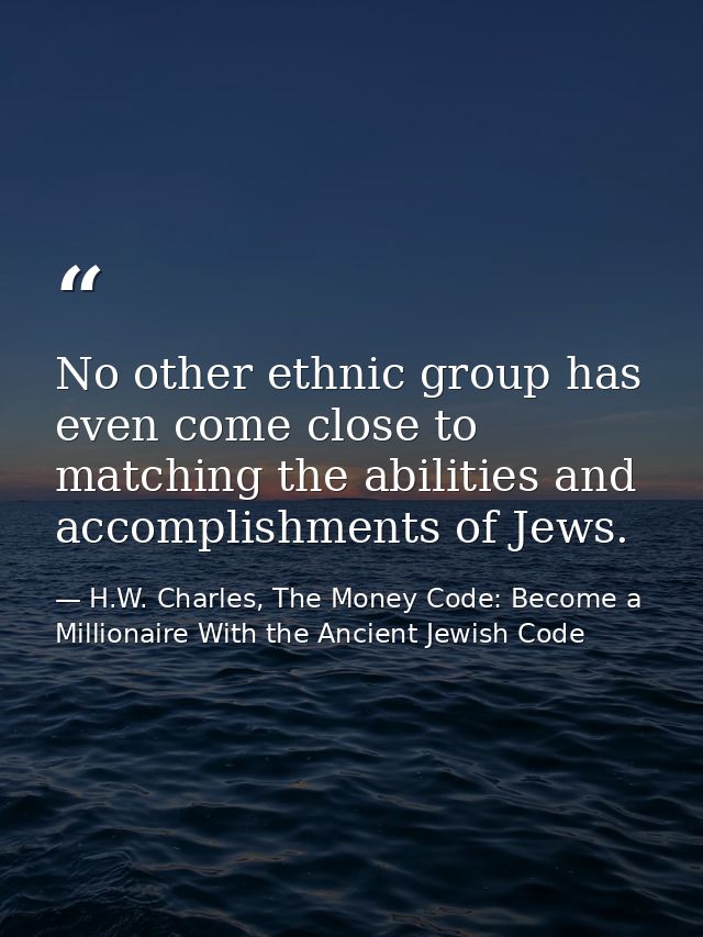 No other ethnic group has even come close to matching the abilities and accomplishments of Jews. — H.W. Charles, The Money Code: Become a Millionaire With the Ancient Jewish Code