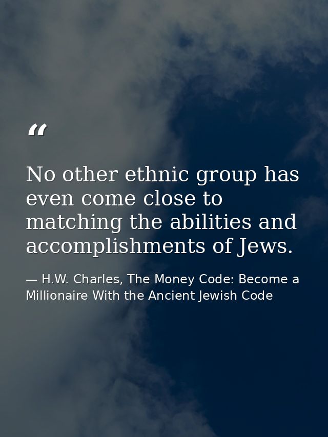 No other ethnic group has even come close to matching the abilities and accomplishments of Jews. — H.W. Charles, The Money Code: Become a Millionaire With the Ancient Jewish Code