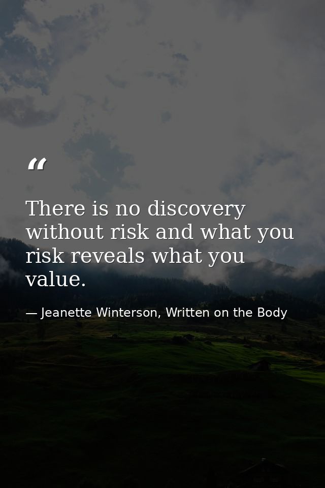 There is no discovery without risk and what you risk reveals what you value. — Jeanette Winterson, Written on the Body