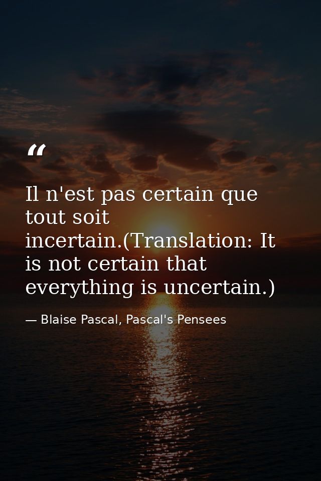 Il n'est pas certain que tout soit incertain.(Translation: It is not certain that everything is uncertain.) — Blaise Pascal, Pascal's Pensees