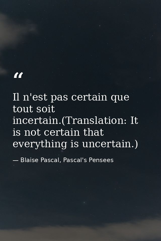 Il n'est pas certain que tout soit incertain.(Translation: It is not certain that everything is uncertain.) — Blaise Pascal, Pascal's Pensees