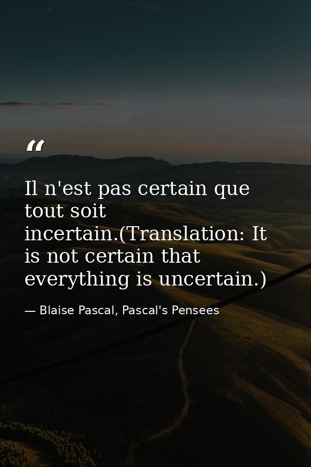 Il n'est pas certain que tout soit incertain.(Translation: It is not certain that everything is uncertain.) — Blaise Pascal, Pascal's Pensees
