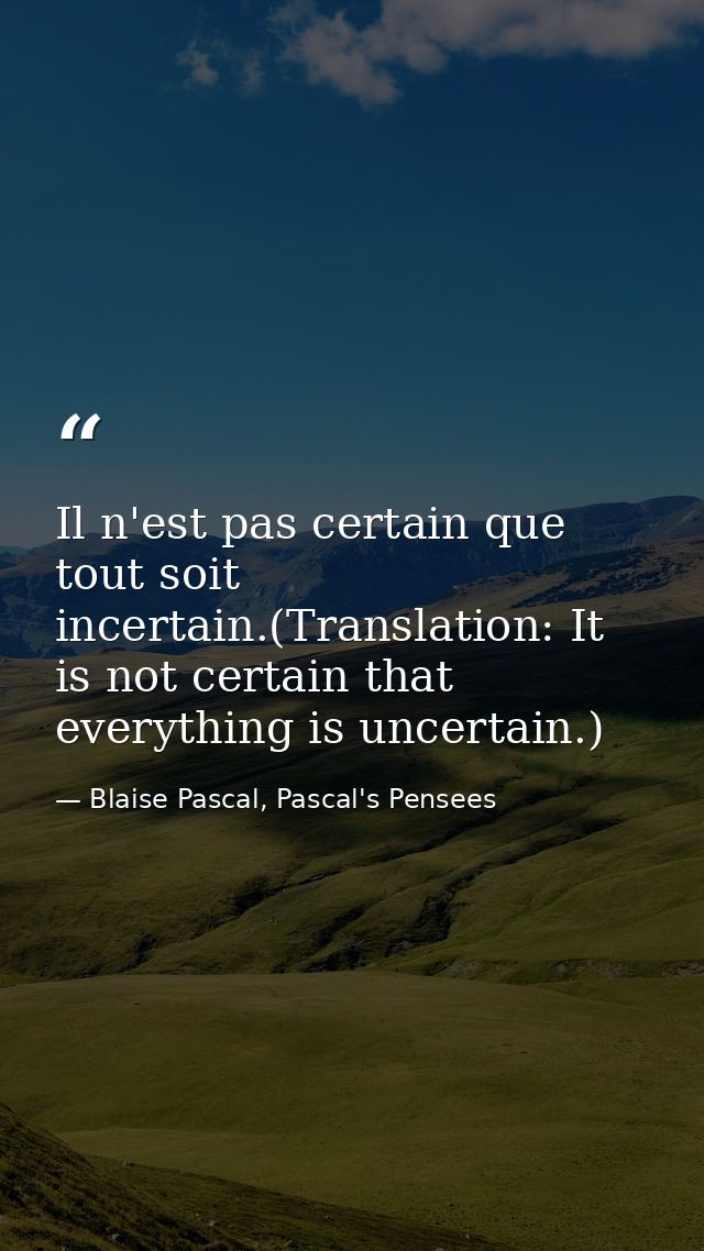 Il n'est pas certain que tout soit incertain.(Translation: It is not certain that everything is uncertain.) — Blaise Pascal, Pascal's Pensees
