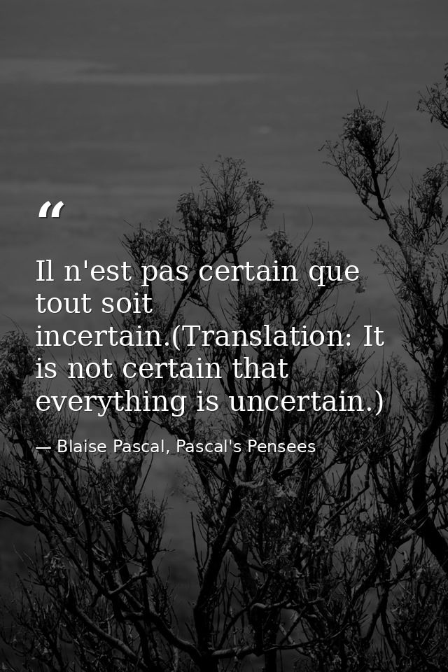 Il n'est pas certain que tout soit incertain.(Translation: It is not certain that everything is uncertain.) — Blaise Pascal, Pascal's Pensees