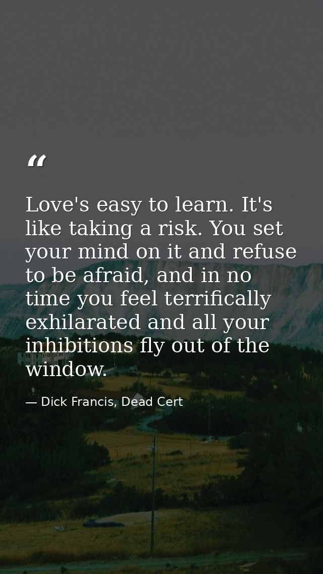 Love's easy to learn. It's like taking a risk. You set your mind on it and refuse to be afraid, and in no time you feel  — Dick Francis, Dead Cert
