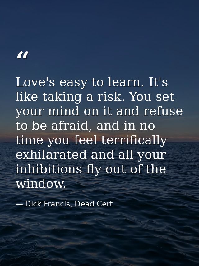 Love's easy to learn. It's like taking a risk. You set your mind on it and refuse to be afraid, and in no time you feel  — Dick Francis, Dead Cert
