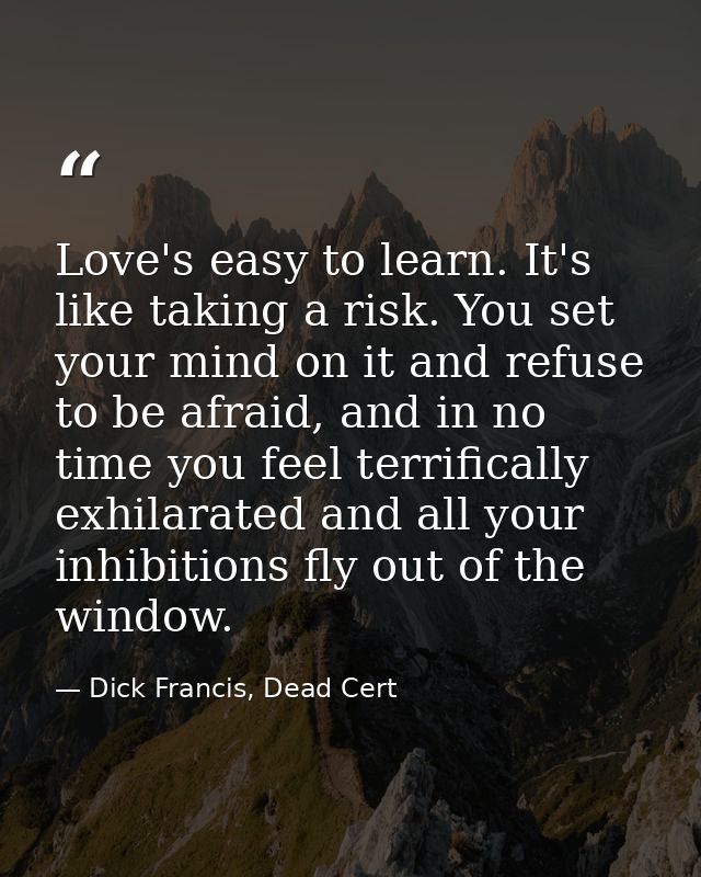 Love's easy to learn. It's like taking a risk. You set your mind on it and refuse to be afraid, and in no time you feel  — Dick Francis, Dead Cert