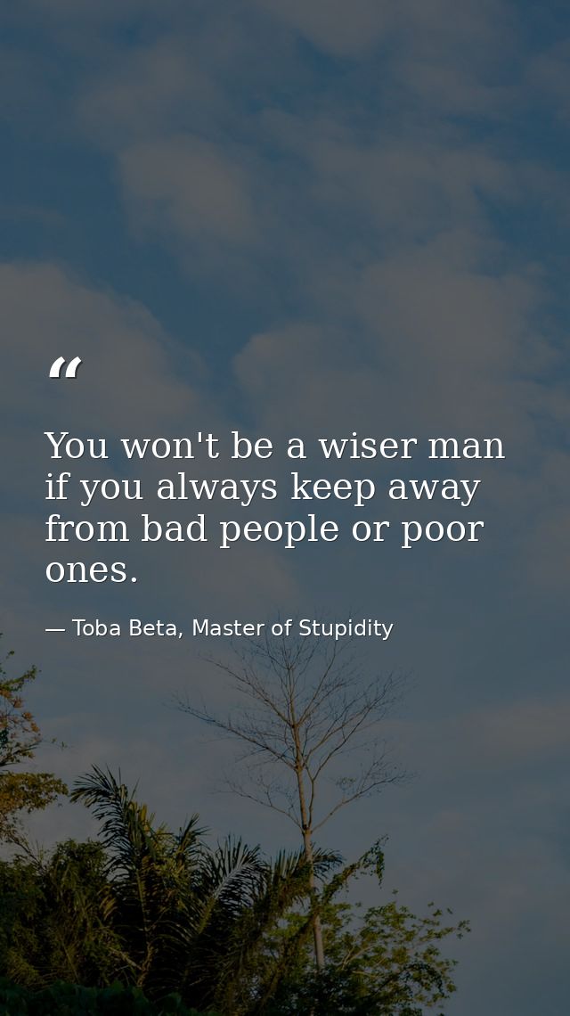 You won't be a wiser man if you always keep away from bad people or poor ones. — Toba Beta, Master of Stupidity