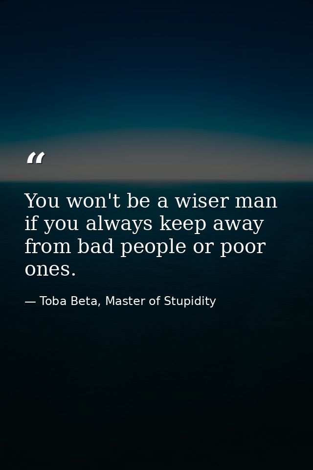 You won't be a wiser man if you always keep away from bad people or poor ones. — Toba Beta, Master of Stupidity