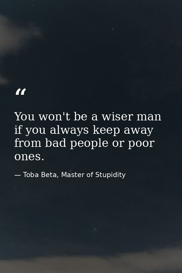 You won't be a wiser man if you always keep away from bad people or poor ones. — Toba Beta, Master of Stupidity