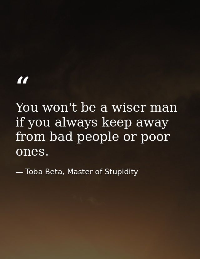 You won't be a wiser man if you always keep away from bad people or poor ones. — Toba Beta, Master of Stupidity