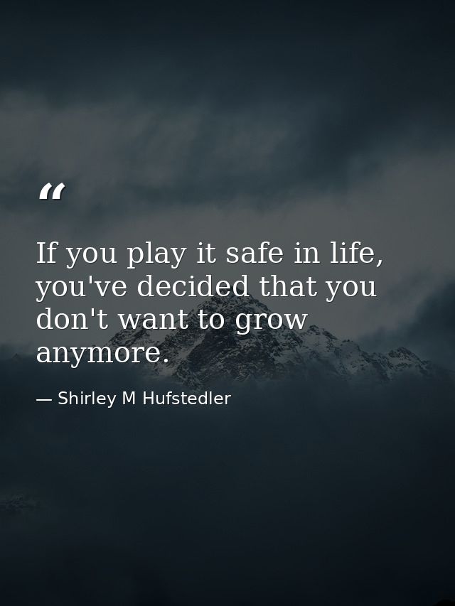 If you play it safe in life, you've decided that you don't want to grow anymore. — Shirley M Hufstedler