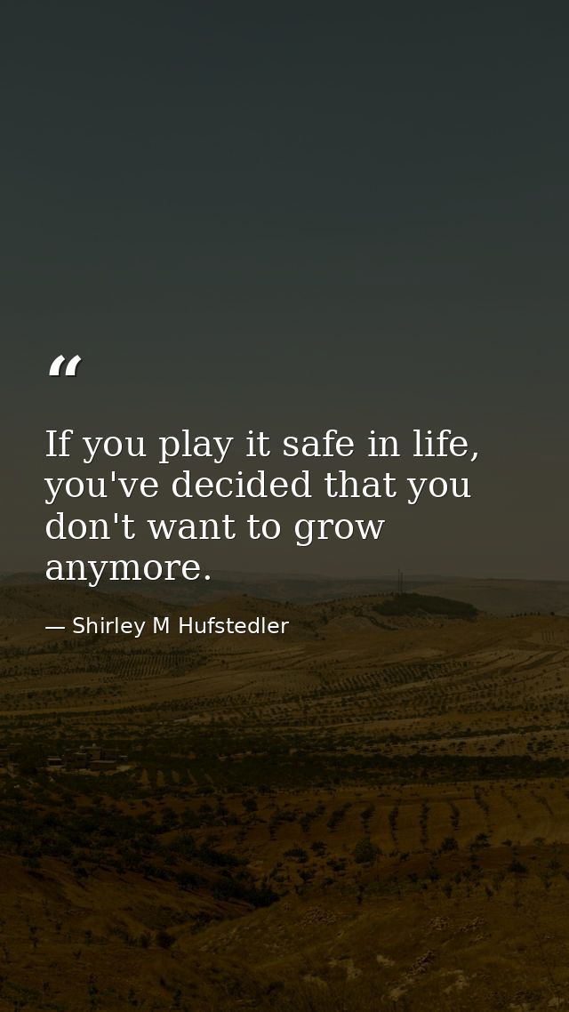 If you play it safe in life, you've decided that you don't want to grow anymore. — Shirley M Hufstedler