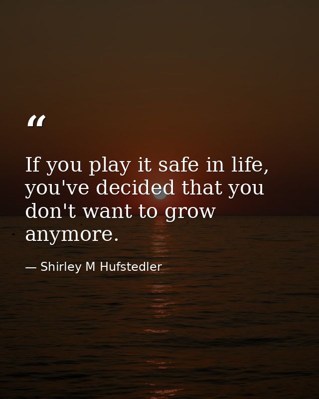 If you play it safe in life, you've decided that you don't want to grow anymore. — Shirley M Hufstedler