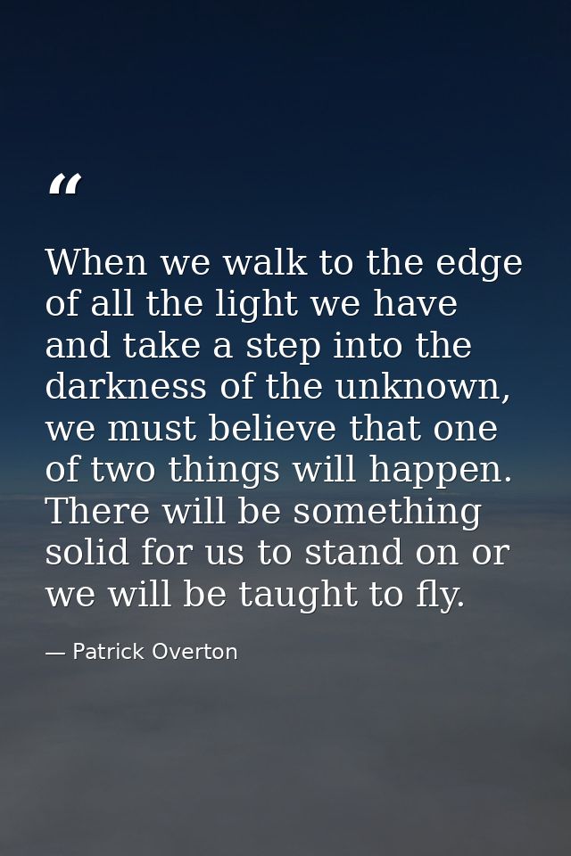 When we walk to the edge of all the light we have and take a step into the darkness of the unknown, we must believe that — Patrick Overton