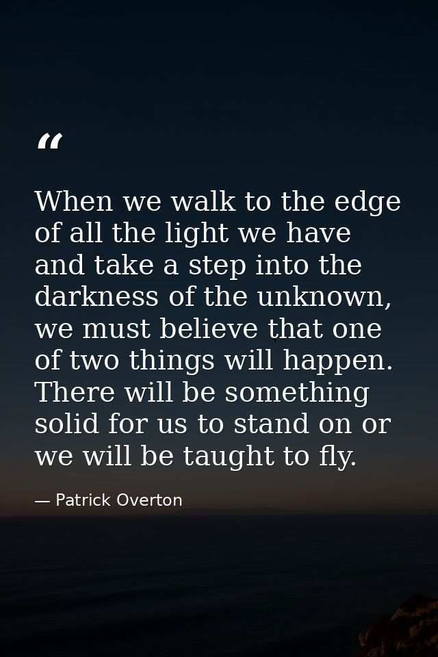 When we walk to the edge of all the light we have and take a step into the darkness of the unknown, we must believe that — Patrick Overton